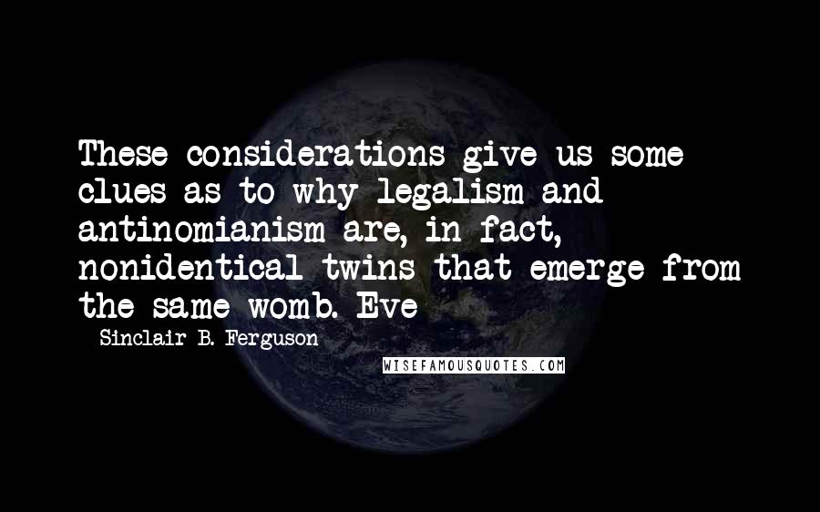 Sinclair B. Ferguson Quotes: These considerations give us some clues as to why legalism and antinomianism are, in fact, nonidentical twins that emerge from the same womb. Eve