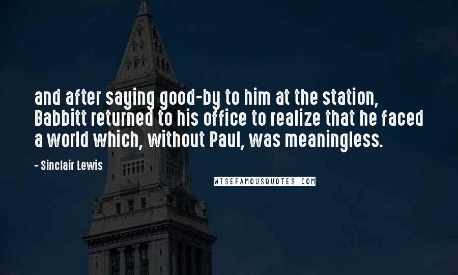 Sinclair Lewis Quotes: and after saying good-by to him at the station, Babbitt returned to his office to realize that he faced a world which, without Paul, was meaningless.