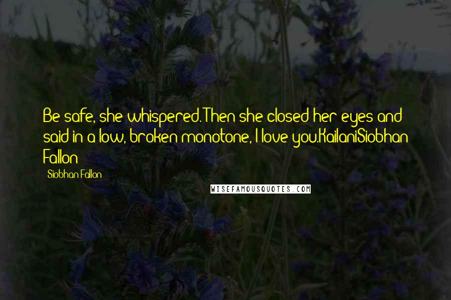 Siobhan Fallon Quotes: Be safe, she whispered. Then she closed her eyes and said in a low, broken monotone, I love you.KailaniSiobhan Fallon