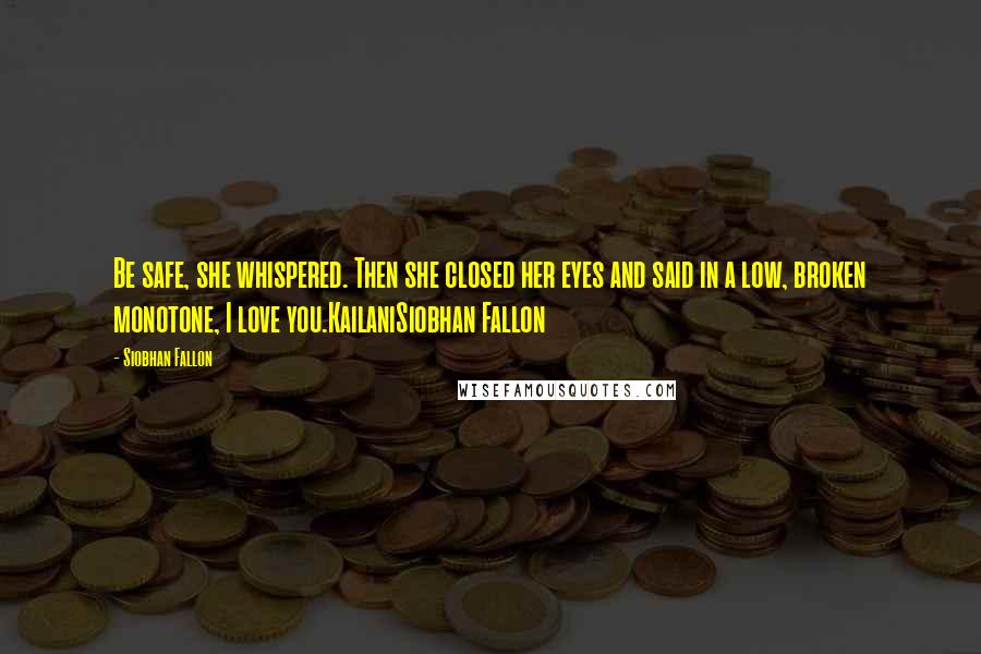 Siobhan Fallon Quotes: Be safe, she whispered. Then she closed her eyes and said in a low, broken monotone, I love you.KailaniSiobhan Fallon