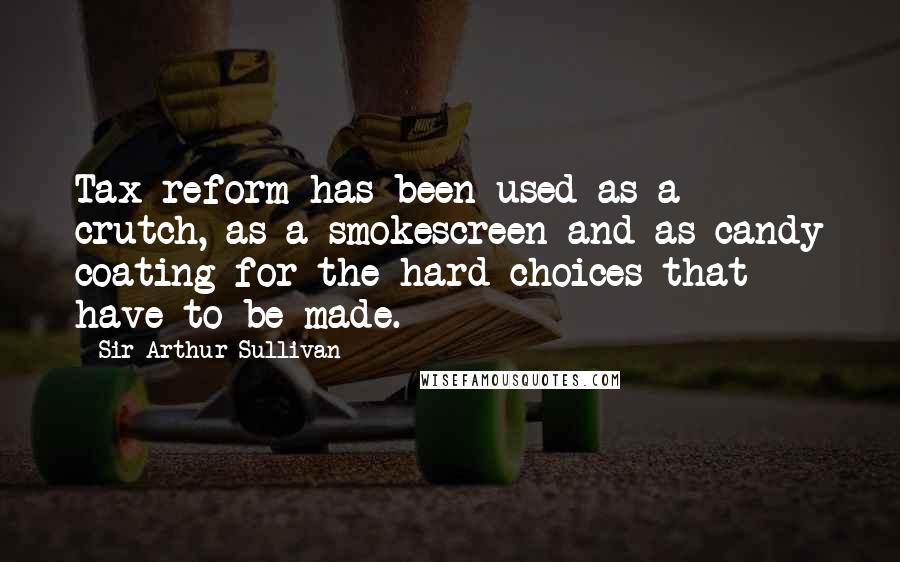 Sir Arthur Sullivan Quotes: Tax reform has been used as a crutch, as a smokescreen and as candy coating for the hard choices that have to be made.