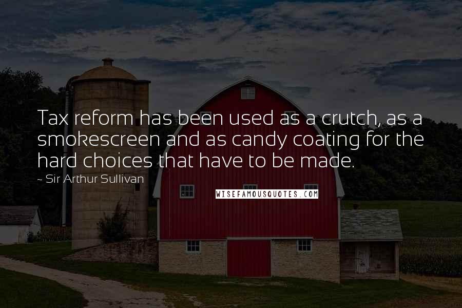 Sir Arthur Sullivan Quotes: Tax reform has been used as a crutch, as a smokescreen and as candy coating for the hard choices that have to be made.