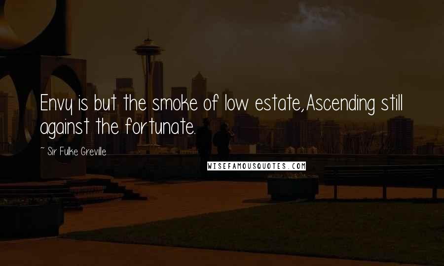 Sir Fulke Greville Quotes: Envy is but the smoke of low estate,Ascending still against the fortunate.