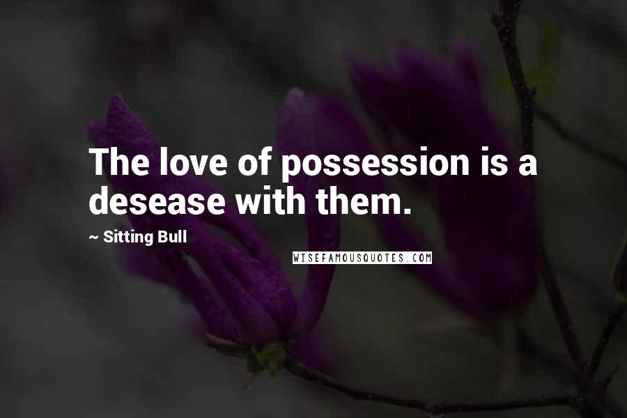 Sitting Bull Quotes: The love of possession is a desease with them.