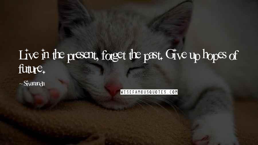 Sivananda Quotes: Live in the present, forget the past. Give up hopes of future.