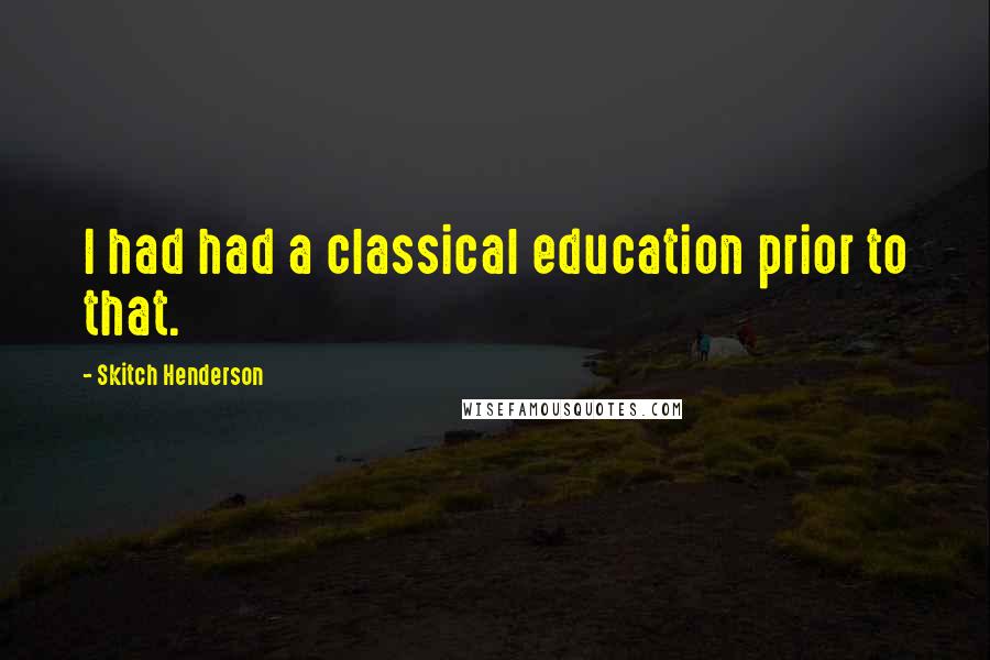 Skitch Henderson Quotes: I had had a classical education prior to that.