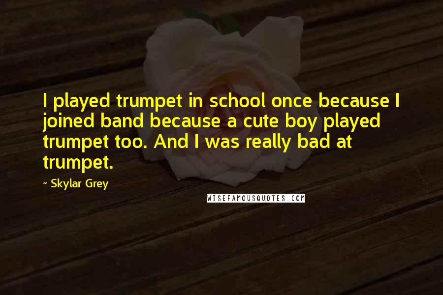 Skylar Grey Quotes: I played trumpet in school once because I joined band because a cute boy played trumpet too. And I was really bad at trumpet.