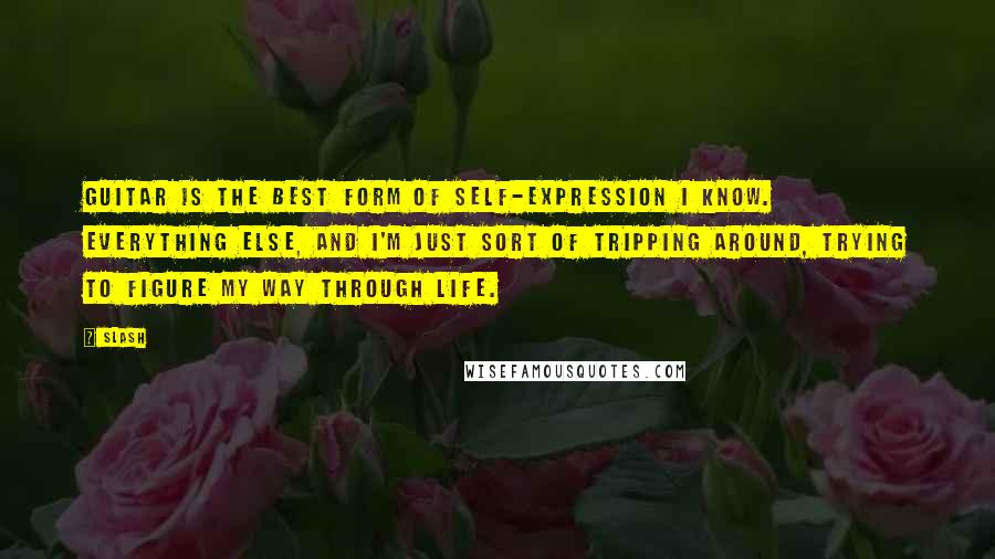 Slash Quotes: Guitar is the best form of self-expression I know. Everything else, and I'm just sort of tripping around, trying to figure my way through life.