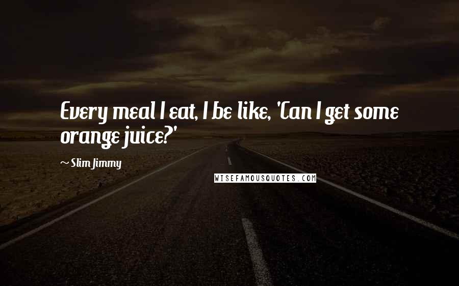 Slim Jimmy Quotes: Every meal I eat, I be like, 'Can I get some orange juice?'