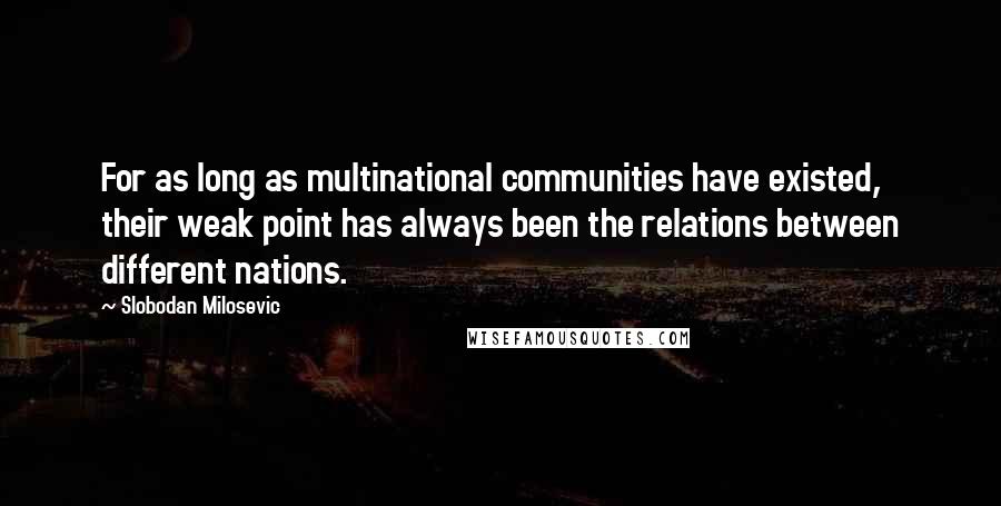 Slobodan Milosevic Quotes: For as long as multinational communities have existed, their weak point has always been the relations between different nations.