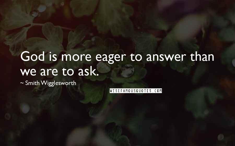 Smith Wigglesworth Quotes: God is more eager to answer than we are to ask.