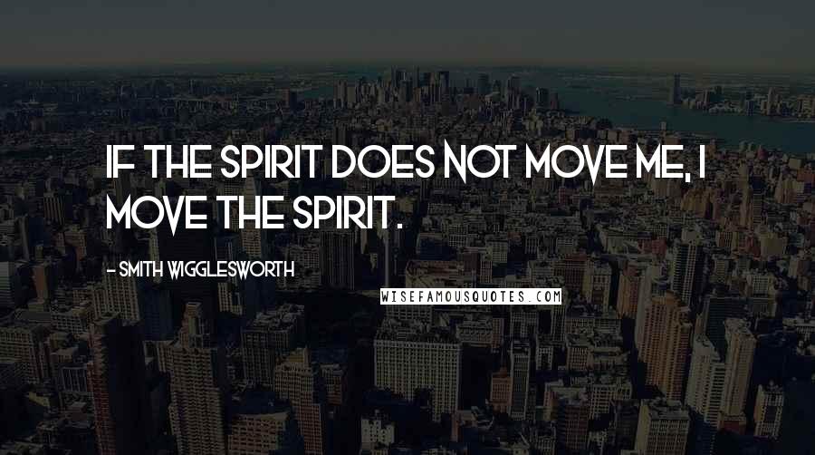 Smith Wigglesworth Quotes: If the spirit does not move me, I move the Spirit.