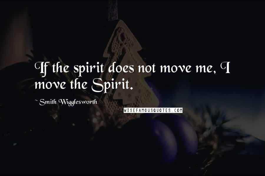 Smith Wigglesworth Quotes: If the spirit does not move me, I move the Spirit.