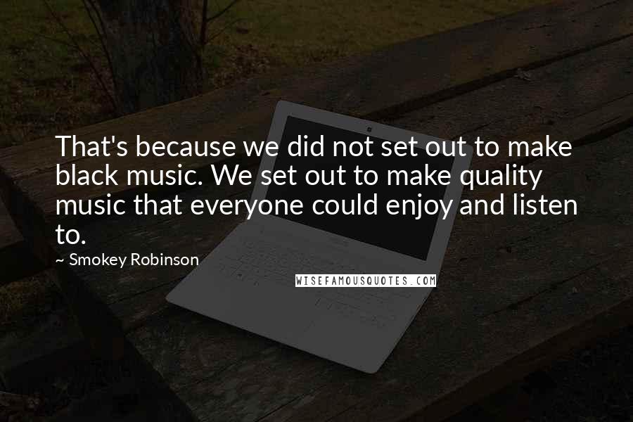 Smokey Robinson Quotes: That's because we did not set out to make black music. We set out to make quality music that everyone could enjoy and listen to.