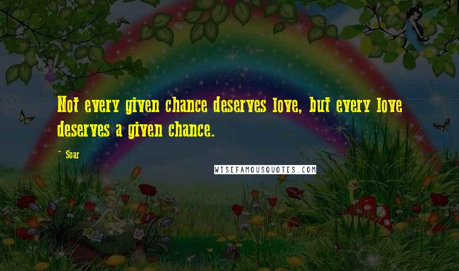 Soar Quotes: Not every given chance deserves love, but every love deserves a given chance.