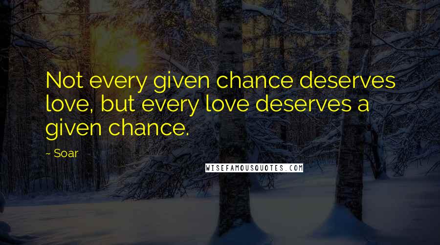 Soar Quotes: Not every given chance deserves love, but every love deserves a given chance.