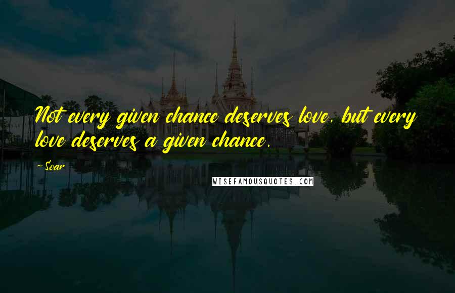 Soar Quotes: Not every given chance deserves love, but every love deserves a given chance.