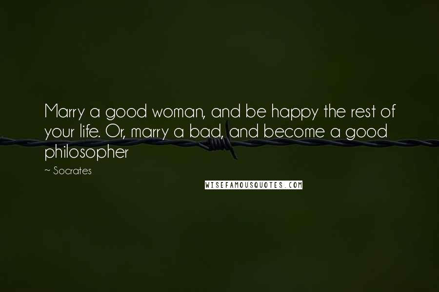 Socrates Quotes: Marry a good woman, and be happy the rest of your life. Or, marry a bad, and become a good philosopher