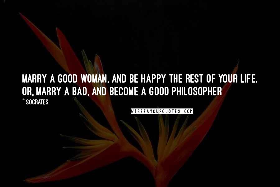 Socrates Quotes: Marry a good woman, and be happy the rest of your life. Or, marry a bad, and become a good philosopher