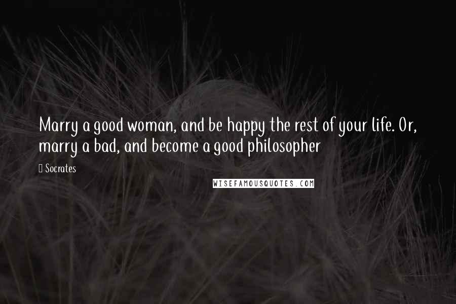 Socrates Quotes: Marry a good woman, and be happy the rest of your life. Or, marry a bad, and become a good philosopher