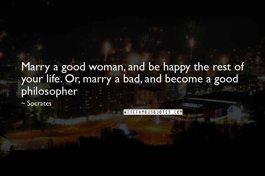 Socrates Quotes: Marry a good woman, and be happy the rest of your life. Or, marry a bad, and become a good philosopher