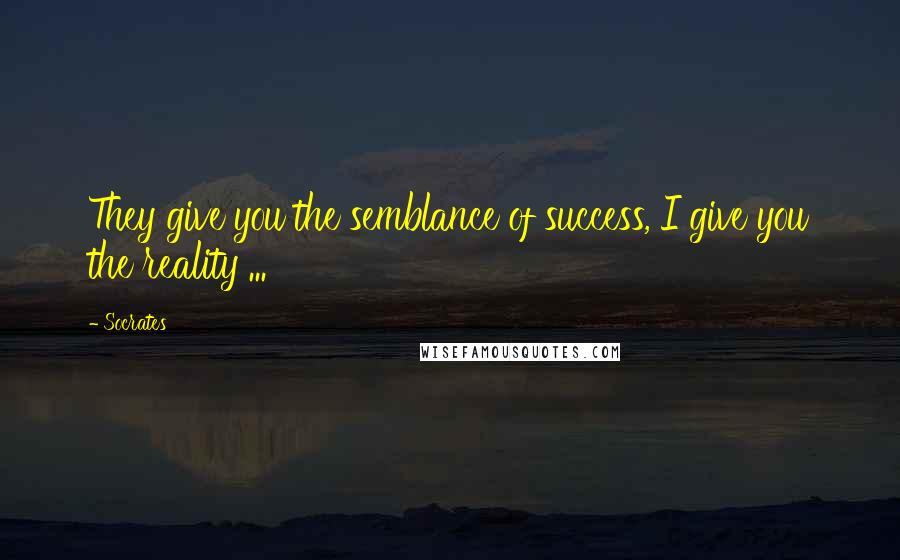 Socrates Quotes: They give you the semblance of success, I give you the reality ...