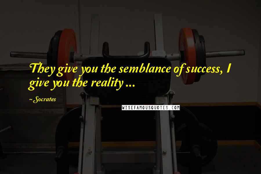 Socrates Quotes: They give you the semblance of success, I give you the reality ...