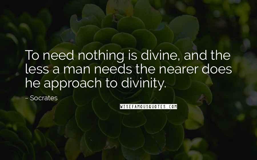 Socrates Quotes: To need nothing is divine, and the less a man needs the nearer does he approach to divinity.