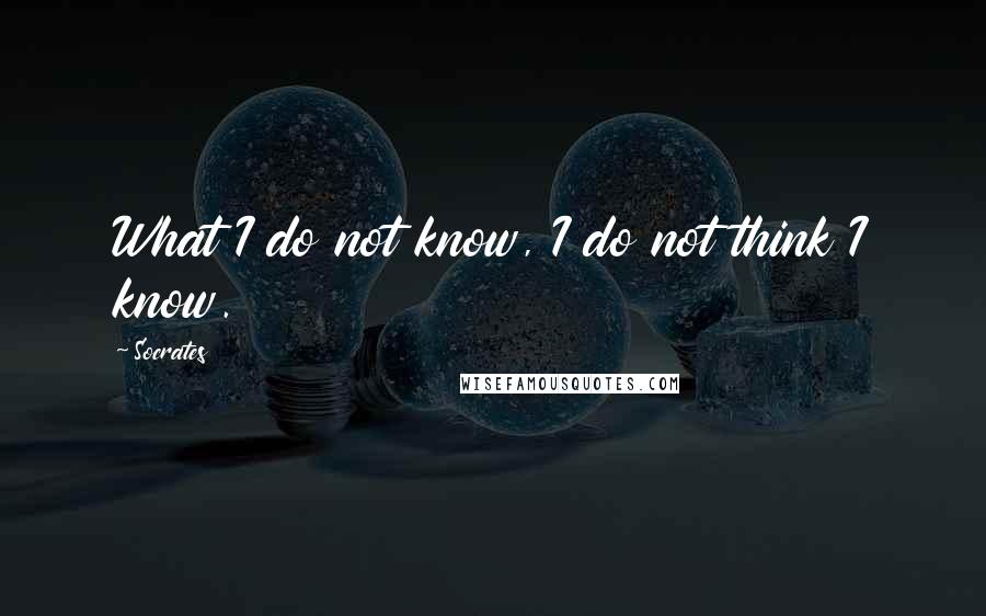 Socrates Quotes: What I do not know, I do not think I know.