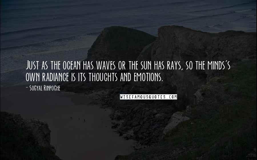 Sogyal Rinpoche Quotes: Just as the ocean has waves or the sun has rays, so the minds's own radiance is its thoughts and emotions.