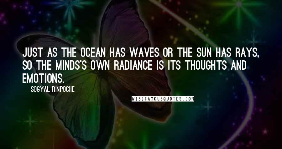 Sogyal Rinpoche Quotes: Just as the ocean has waves or the sun has rays, so the minds's own radiance is its thoughts and emotions.