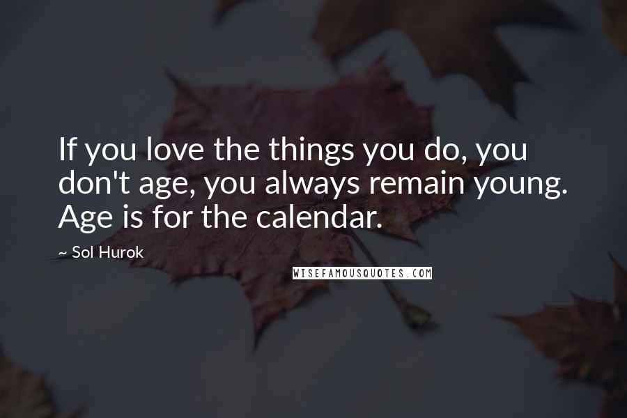 Sol Hurok Quotes: If you love the things you do, you don't age, you always remain young. Age is for the calendar.