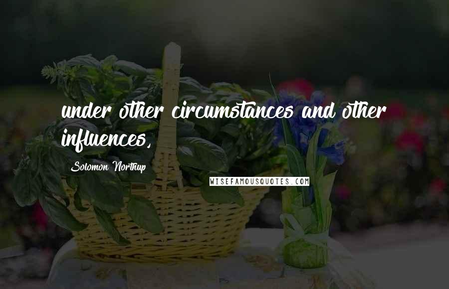 Solomon Northup Quotes: under other circumstances and other influences,