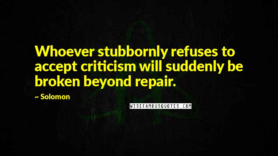 Solomon Quotes: Whoever stubbornly refuses to accept criticism will suddenly be broken beyond repair.