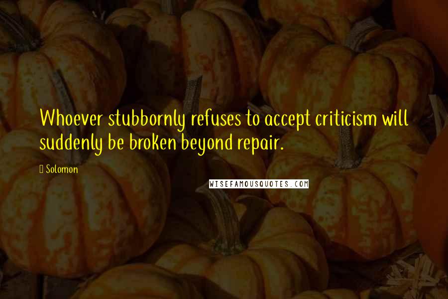 Solomon Quotes: Whoever stubbornly refuses to accept criticism will suddenly be broken beyond repair.