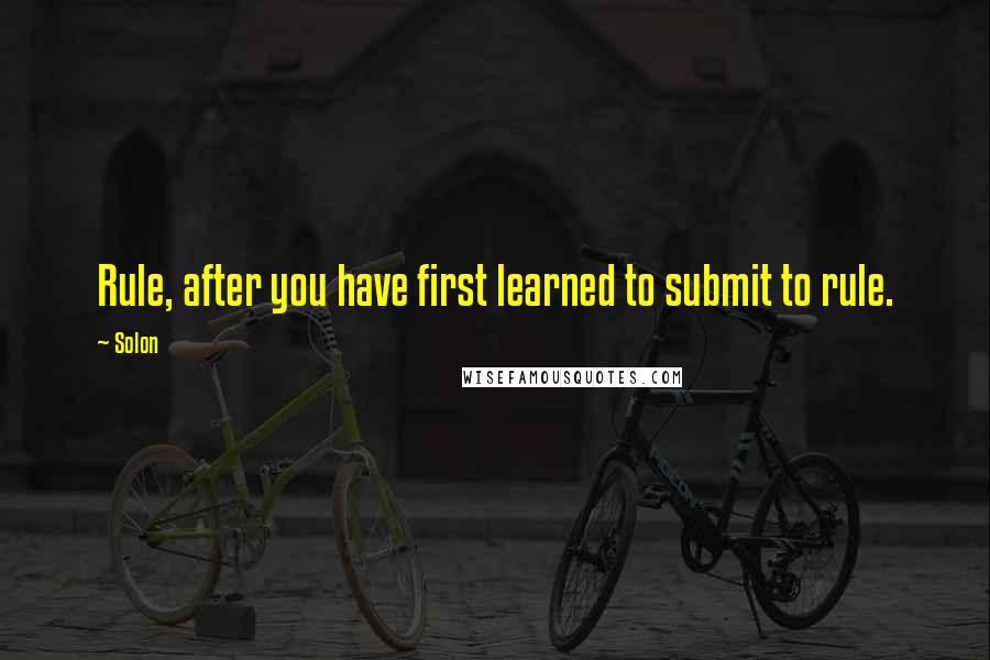 Solon Quotes: Rule, after you have first learned to submit to rule.