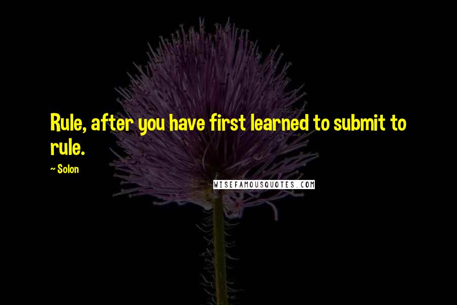 Solon Quotes: Rule, after you have first learned to submit to rule.