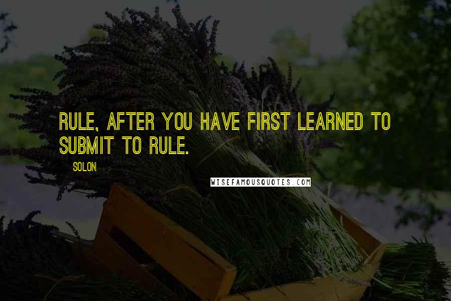 Solon Quotes: Rule, after you have first learned to submit to rule.