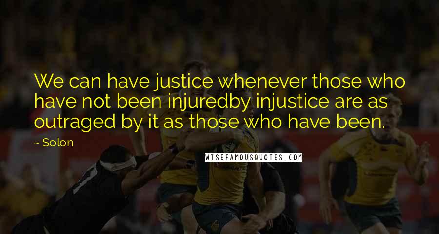 Solon Quotes: We can have justice whenever those who have not been injuredby injustice are as outraged by it as those who have been.