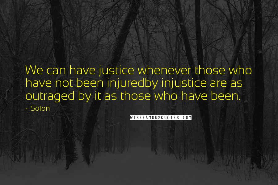 Solon Quotes: We can have justice whenever those who have not been injuredby injustice are as outraged by it as those who have been.