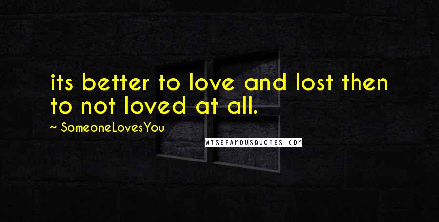 SomeoneLovesYou Quotes: its better to love and lost then to not loved at all.