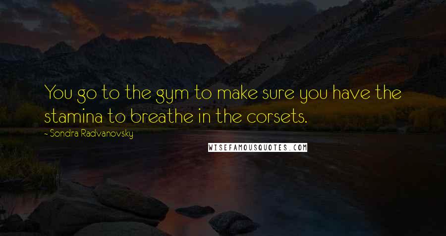 Sondra Radvanovsky Quotes: You go to the gym to make sure you have the stamina to breathe in the corsets.