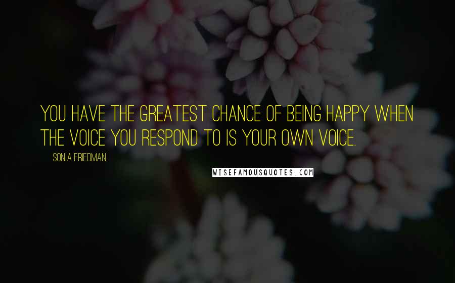 Sonia Friedman Quotes: You have the greatest chance of being happy when the voice you respond to is your own voice.