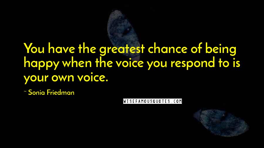 Sonia Friedman Quotes: You have the greatest chance of being happy when the voice you respond to is your own voice.