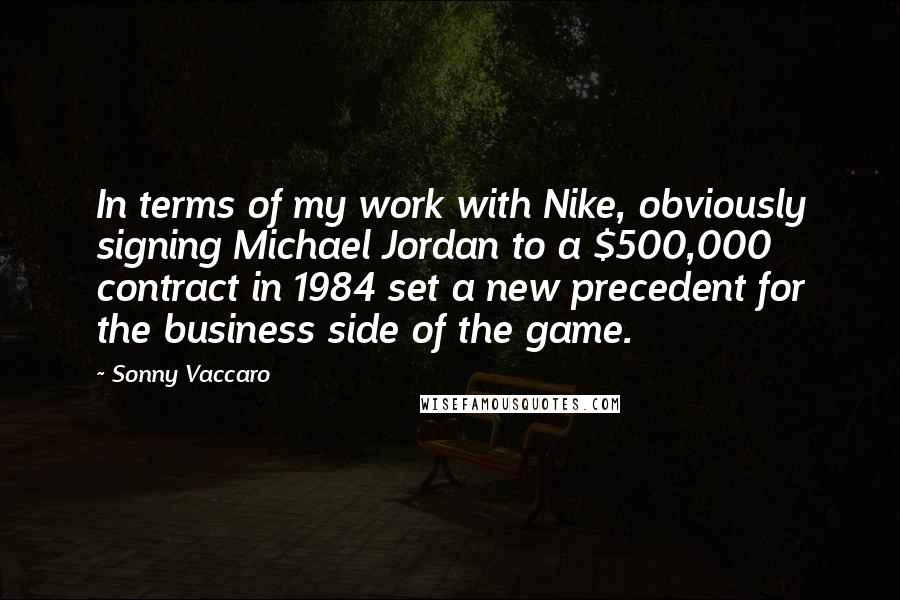 Sonny Vaccaro Quotes: In terms of my work with Nike, obviously signing Michael Jordan to a $500,000 contract in 1984 set a new precedent for the business side of the game.