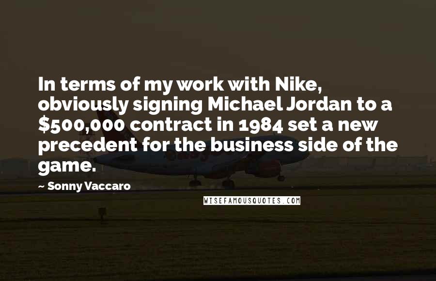 Sonny Vaccaro Quotes: In terms of my work with Nike, obviously signing Michael Jordan to a $500,000 contract in 1984 set a new precedent for the business side of the game.