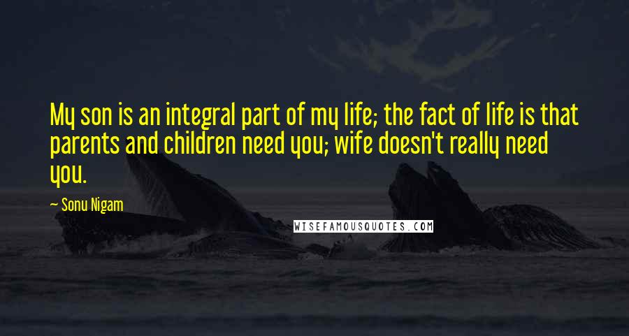 Sonu Nigam Quotes: My son is an integral part of my life; the fact of life is that parents and children need you; wife doesn't really need you.