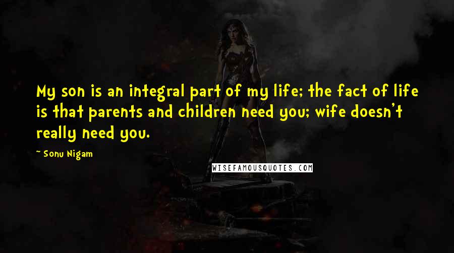 Sonu Nigam Quotes: My son is an integral part of my life; the fact of life is that parents and children need you; wife doesn't really need you.