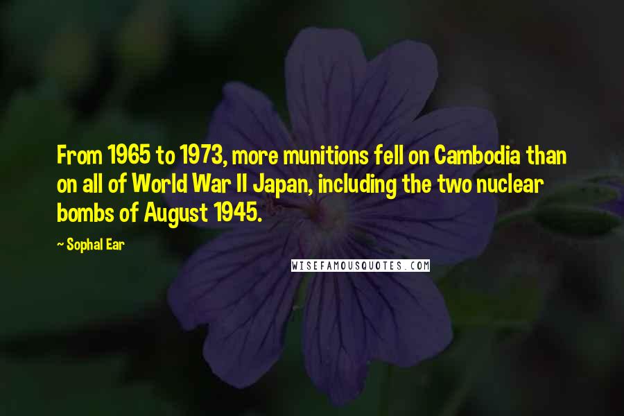 Sophal Ear Quotes: From 1965 to 1973, more munitions fell on Cambodia than on all of World War II Japan, including the two nuclear bombs of August 1945.