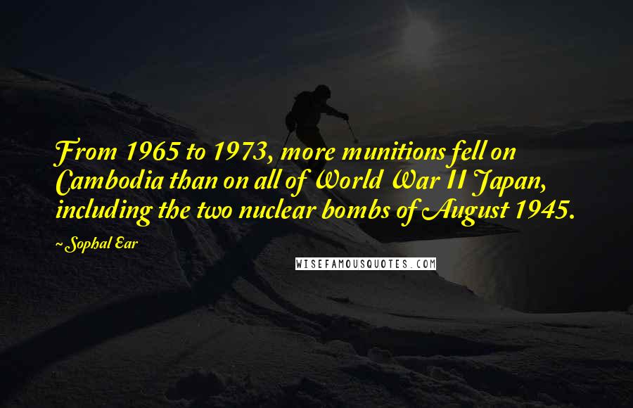 Sophal Ear Quotes: From 1965 to 1973, more munitions fell on Cambodia than on all of World War II Japan, including the two nuclear bombs of August 1945.